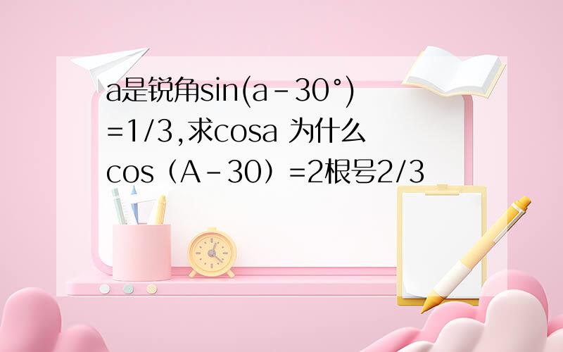 a是锐角sin(a-30°)=1/3,求cosa 为什么cos（A-30）=2根号2/3