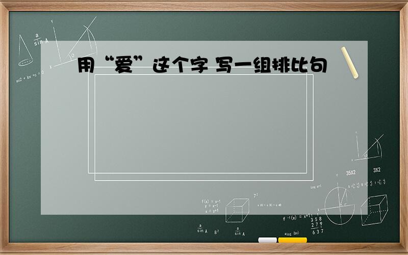 用“爱”这个字 写一组排比句