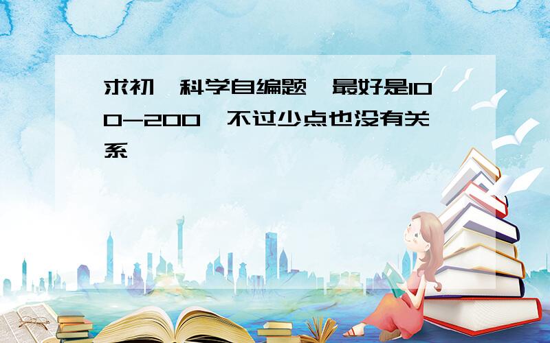 求初一科学自编题,最好是100-200,不过少点也没有关系