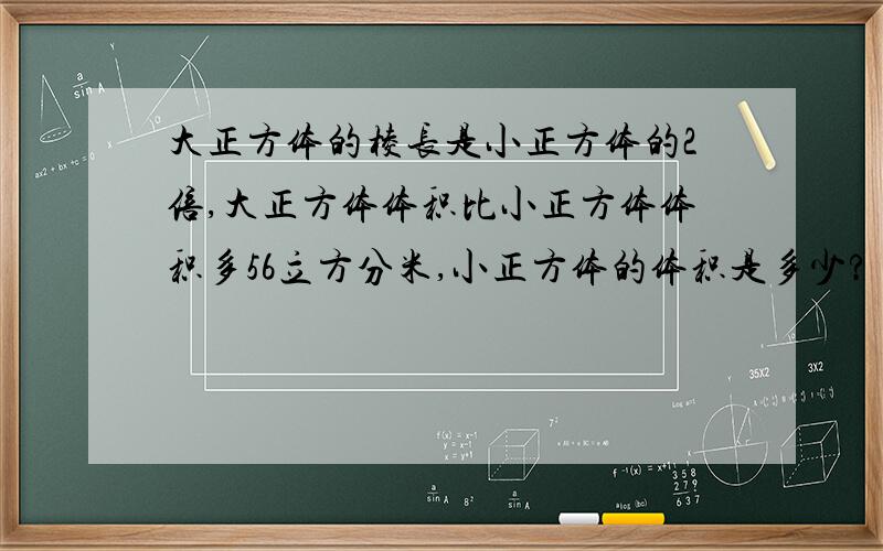 大正方体的棱长是小正方体的2倍,大正方体体积比小正方体体积多56立方分米,小正方体的体积是多少?