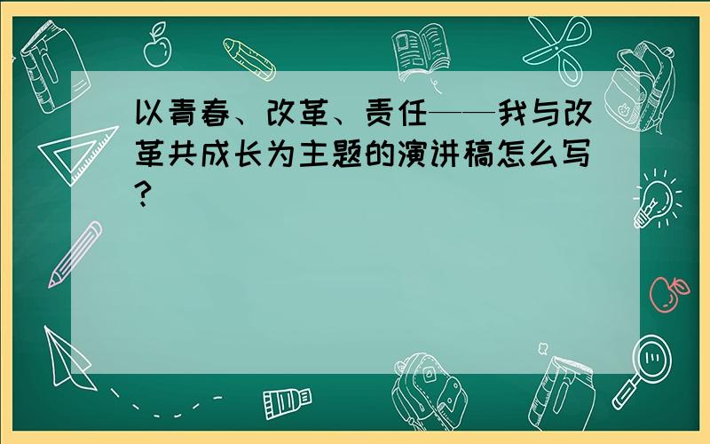 以青春、改革、责任——我与改革共成长为主题的演讲稿怎么写?