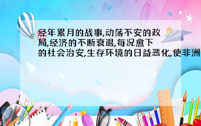 经年累月的战事,动荡不安的政局,经济的不断衰退,每况愈下的社会治安,生存环境的日益恶化,使非洲某些国家人民的生活得不到保