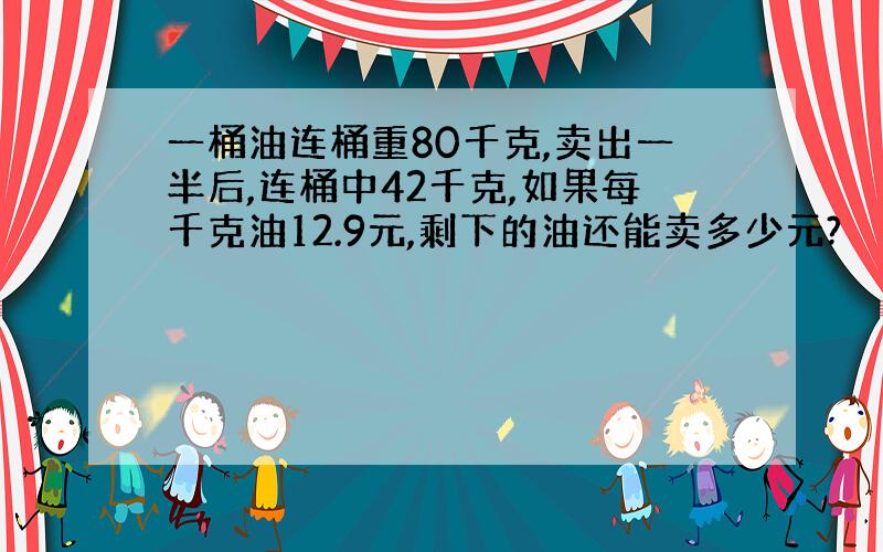 一桶油连桶重80千克,卖出一半后,连桶中42千克,如果每千克油12.9元,剩下的油还能卖多少元?