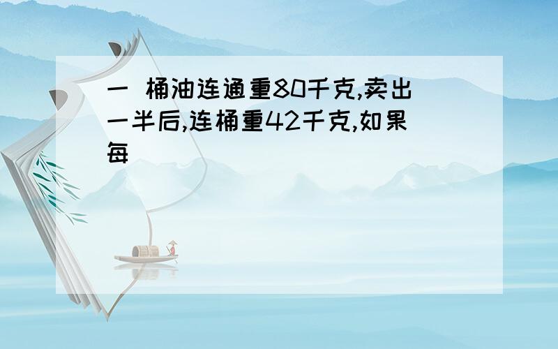 一 桶油连通重80千克,卖出一半后,连桶重42千克,如果每