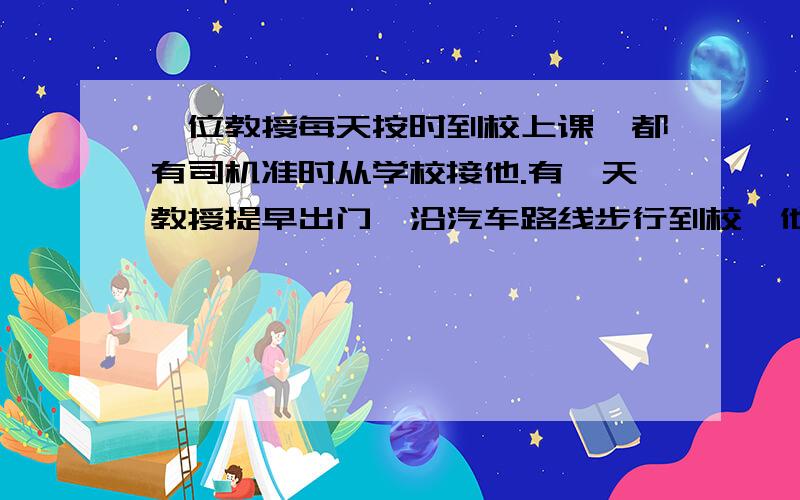 一位教授每天按时到校上课,都有司机准时从学校接他.有一天教授提早出门,沿汽车路线步行到校,他走了25