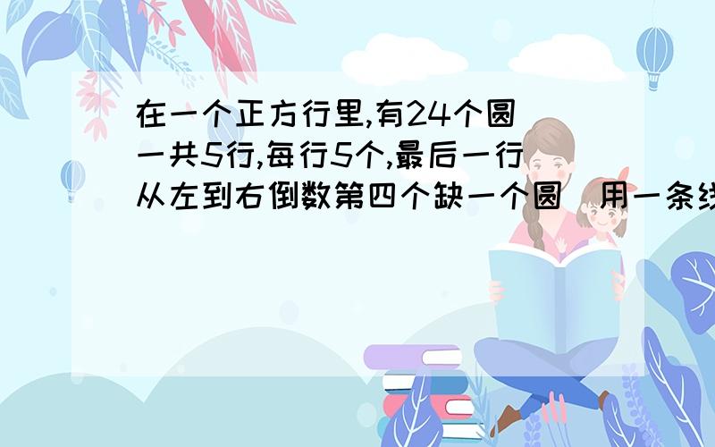 在一个正方行里,有24个圆（一共5行,每行5个,最后一行从左到右倒数第四个缺一个圆）用一条线,不可以斜着走,只能横或竖,