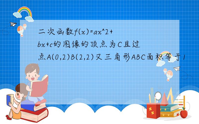 二次函数f(x)=ax^2+bx+c的图像的顶点为C且过点A(0,2)B(2,2)又三角形ABC面积等于1