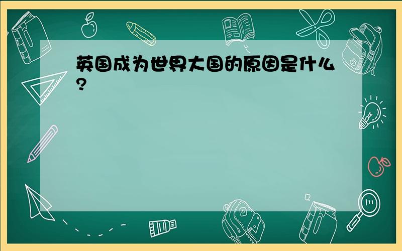 英国成为世界大国的原因是什么?