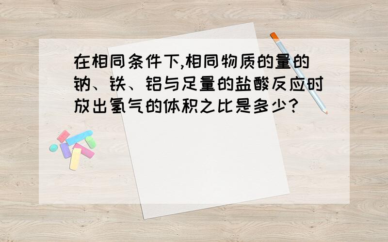 在相同条件下,相同物质的量的钠、铁、铝与足量的盐酸反应时放出氢气的体积之比是多少?