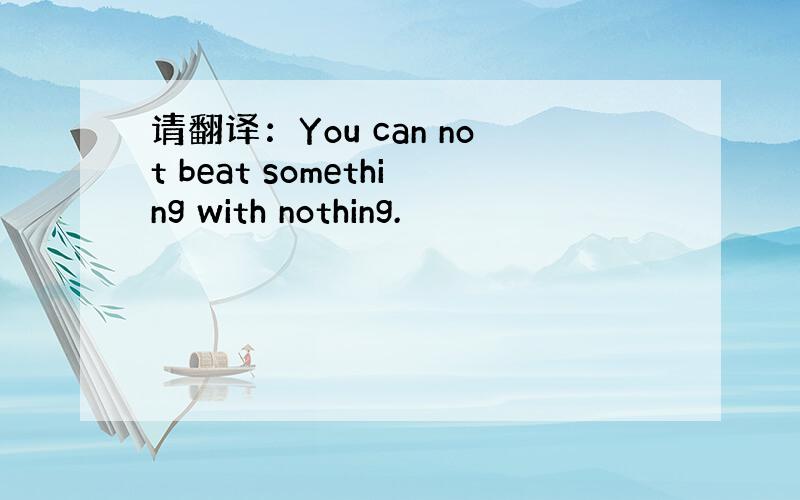 请翻译：You can not beat something with nothing.