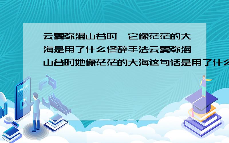 云雾弥漫山谷时,它像茫茫的大海是用了什么修辞手法云雾弥漫山谷时她像茫茫的大海这句话是用了什么修辞方法