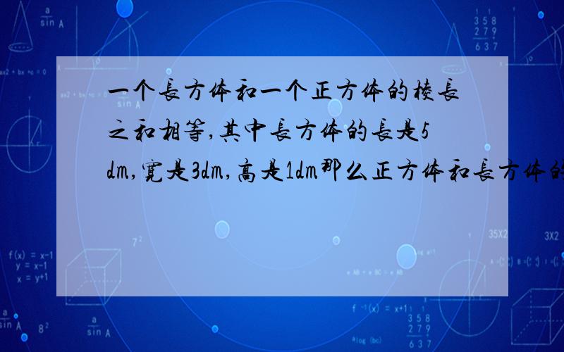 一个长方体和一个正方体的棱长之和相等,其中长方体的长是5dm,宽是3dm,高是1dm那么正方体和长方体的表面积各是多少?