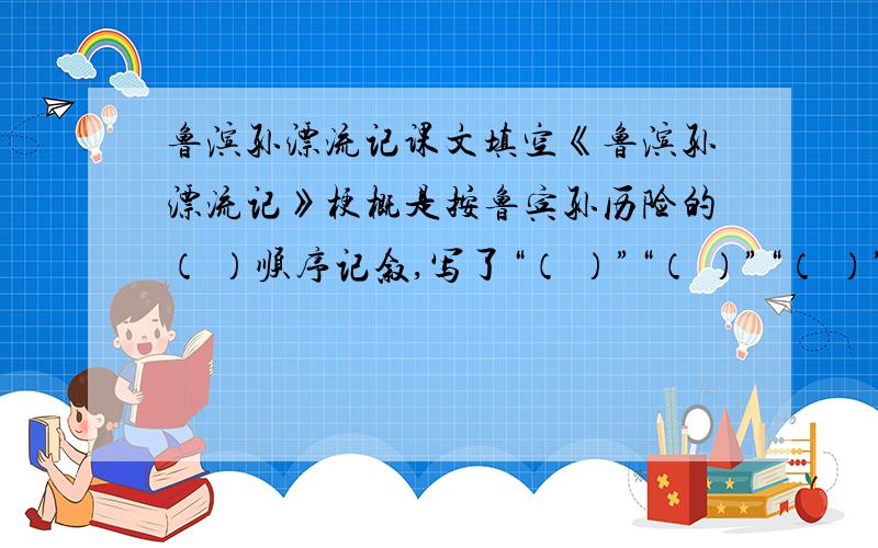 鲁滨孙漂流记课文填空《鲁滨孙漂流记》梗概是按鲁宾孙历险的（ ）顺序记叙,写了“（ ）”“（ ）”“（ ）”“（ ）”“（