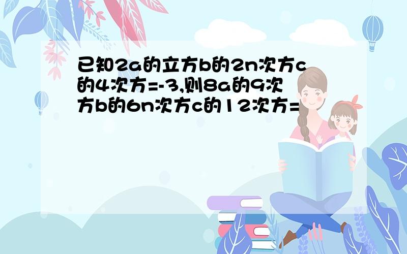 已知2a的立方b的2n次方c的4次方=-3,则8a的9次方b的6n次方c的12次方=