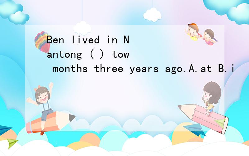 Ben lived in Nantong ( ) tow months three years ago.A.at B.i