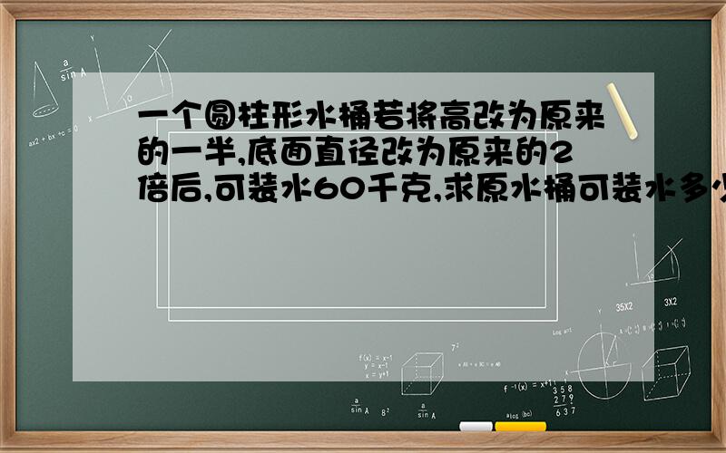 一个圆柱形水桶若将高改为原来的一半,底面直径改为原来的2倍后,可装水60千克,求原水桶可装水多少千克