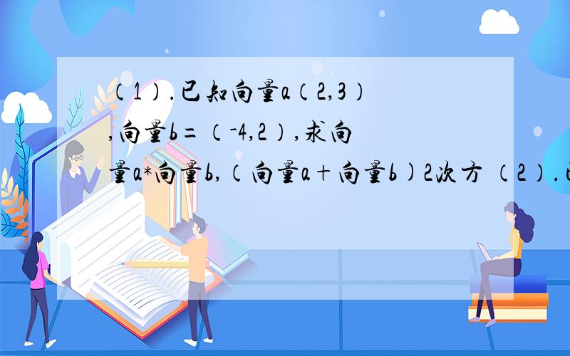 （1）.已知向量a（2,3）,向量b=（-4,2）,求向量a*向量b,（向量a+向量b)2次方 （2）.已知向量a绝对值