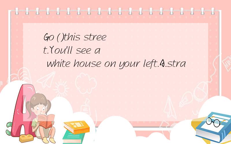 Go()this street.You'll see a white house on your left.A.stra