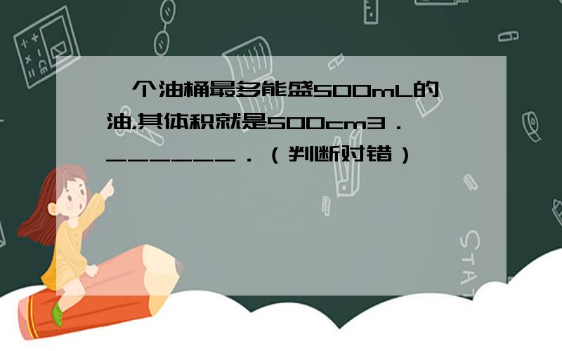 一个油桶最多能盛500mL的油，其体积就是500cm3．______．（判断对错）