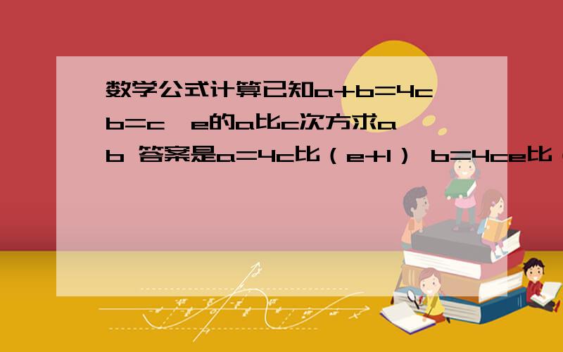 数学公式计算已知a+b=4cb=c×e的a比c次方求a、b 答案是a=4c比（e+1） b=4ce比（e+1）我想知道这