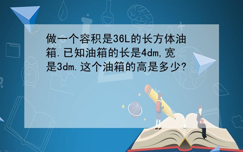 做一个容积是36L的长方体油箱.已知油箱的长是4dm,宽是3dm.这个油箱的高是多少?