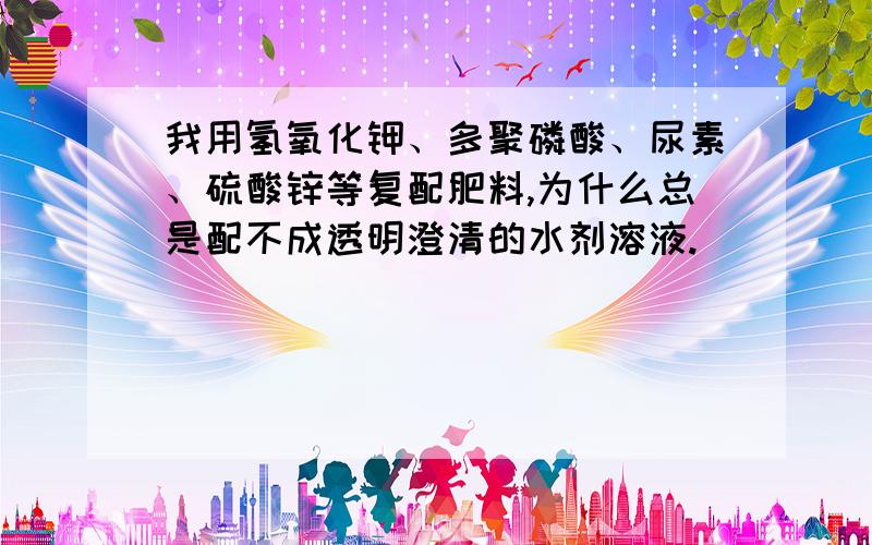 我用氢氧化钾、多聚磷酸、尿素、硫酸锌等复配肥料,为什么总是配不成透明澄清的水剂溶液.