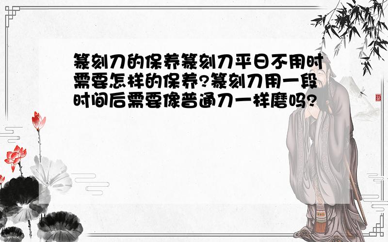 篆刻刀的保养篆刻刀平日不用时需要怎样的保养?篆刻刀用一段时间后需要像普通刀一样磨吗?