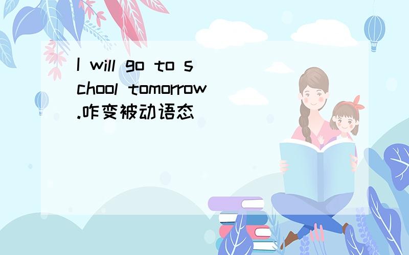 I will go to school tomorrow.咋变被动语态