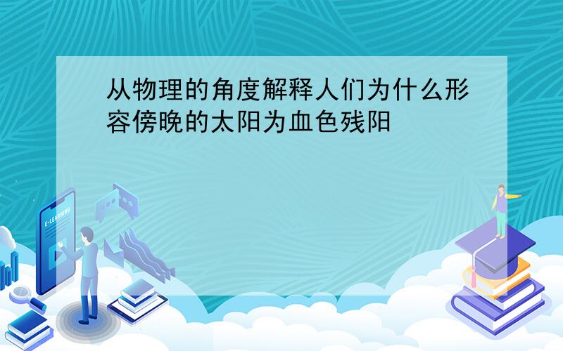 从物理的角度解释人们为什么形容傍晚的太阳为血色残阳