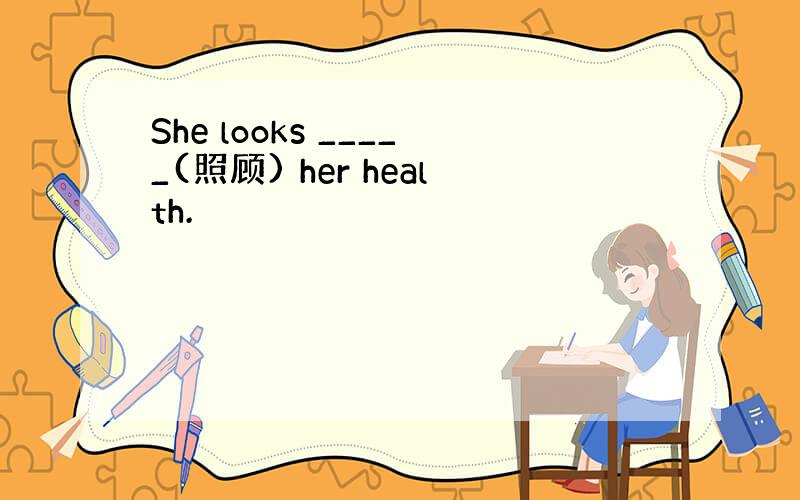 She looks _____(照顾) her health.