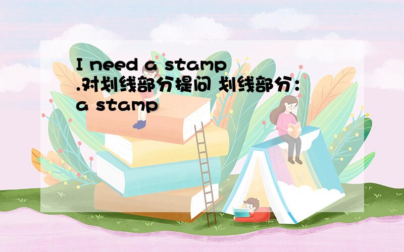 I need a stamp.对划线部分提问 划线部分：a stamp