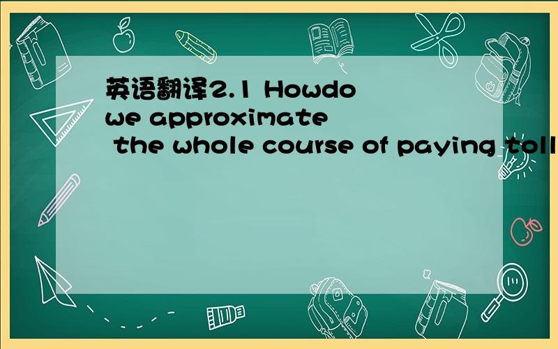 英语翻译2.1 Howdo we approximate the whole course of paying toll