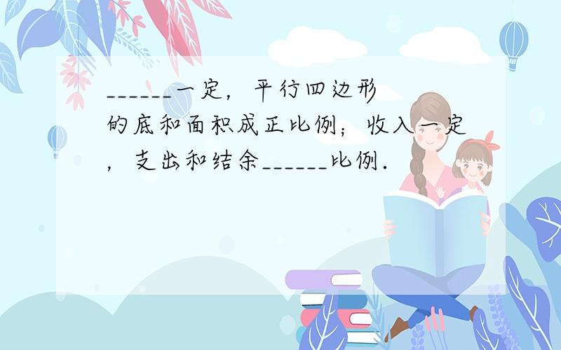 ______一定，平行四边形的底和面积成正比例；收入一定，支出和结余______比例．