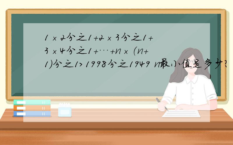 1×2分之1+2×3分之1+3×4分之1+…+n×（n+1）分之1＞1998分之1949 n最小值是多少?