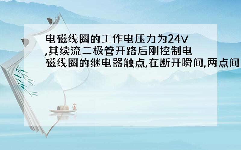 电磁线圈的工作电压力为24V,其续流二极管开路后刚控制电磁线圈的继电器触点,在断开瞬间,两点间的电压为