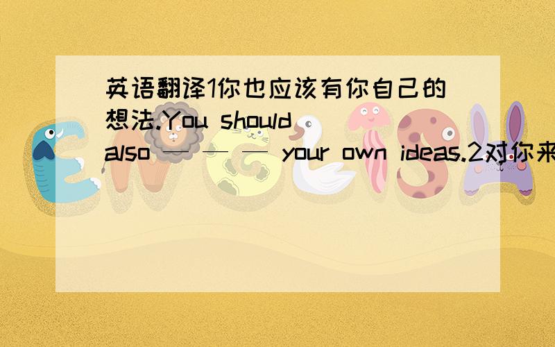 英语翻译1你也应该有你自己的想法.You should also — — — your own ideas.2对你来说去