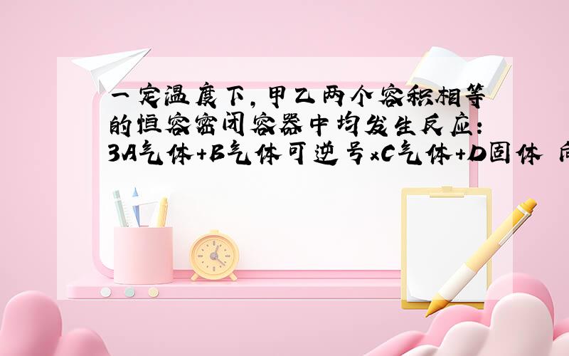 一定温度下,甲乙两个容积相等的恒容密闭容器中均发生反应：3A气体+B气体可逆号xC气体+D固体 向甲中加入6molA,2