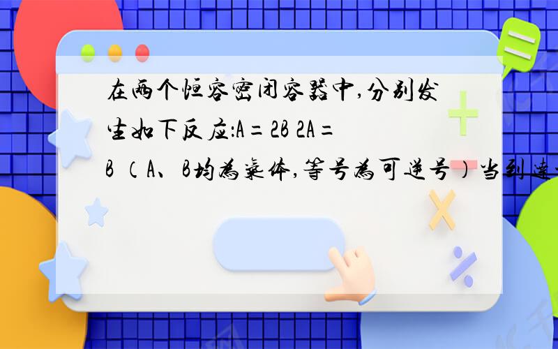 在两个恒容密闭容器中,分别发生如下反应：A=2B 2A=B （A、B均为气体,等号为可逆号）当到达平衡时,