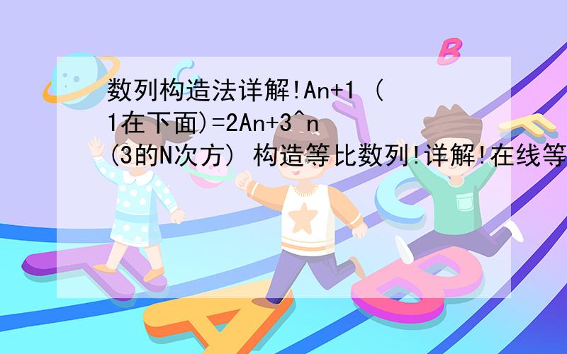 数列构造法详解!An+1 (1在下面)=2An+3^n (3的N次方) 构造等比数列!详解!在线等!