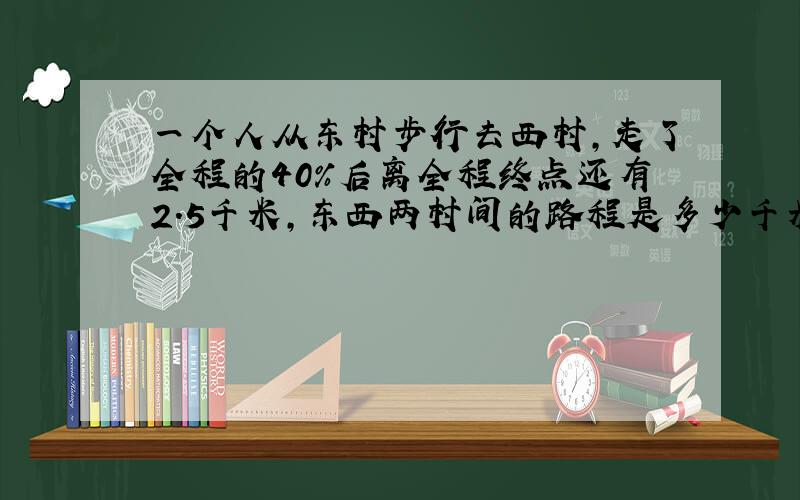 一个人从东村步行去西村,走了全程的40%后离全程终点还有2.5千米,东西两村间的路程是多少千米