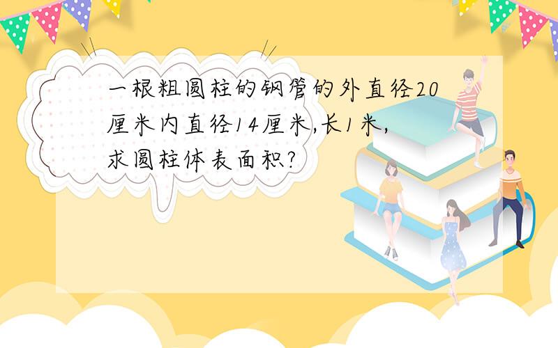 一根粗圆柱的钢管的外直径20厘米内直径14厘米,长1米,求圆柱体表面积?