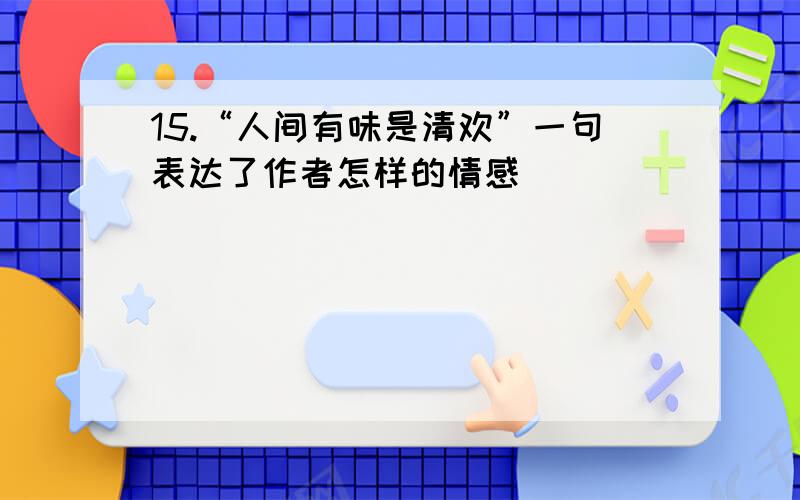 15.“人间有味是清欢”一句表达了作者怎样的情感