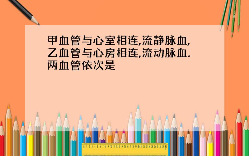 甲血管与心室相连,流静脉血,乙血管与心房相连,流动脉血.两血管依次是