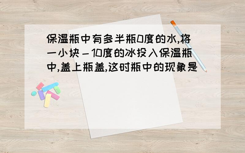 保温瓶中有多半瓶0度的水,将一小块－10度的冰投入保温瓶中,盖上瓶盖,这时瓶中的现象是