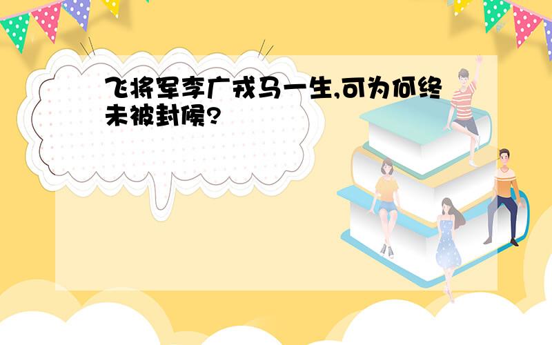 飞将军李广戎马一生,可为何终未被封候?