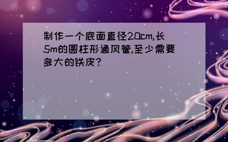 制作一个底面直径20cm,长5m的圆柱形通风管,至少需要多大的铁皮?