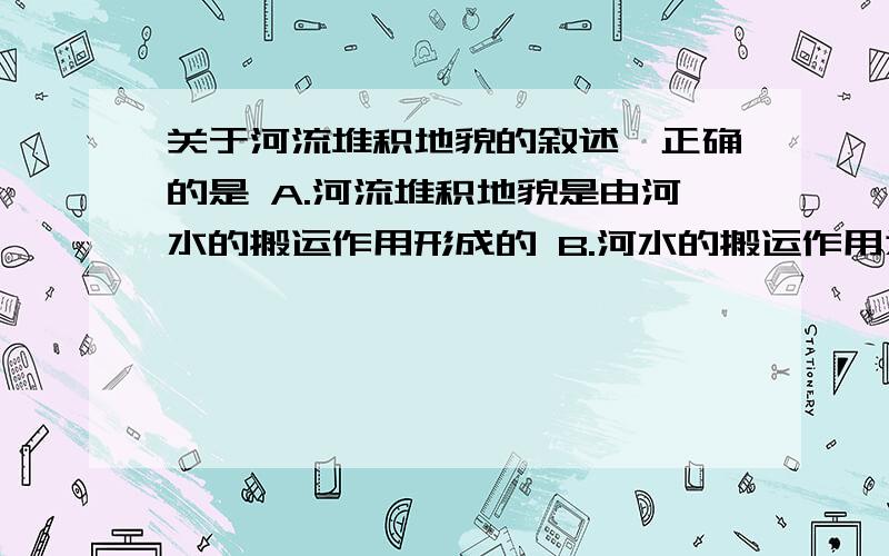 关于河流堆积地貌的叙述,正确的是 A.河流堆积地貌是由河水的搬运作用形成的 B.河水的搬运作用为堆