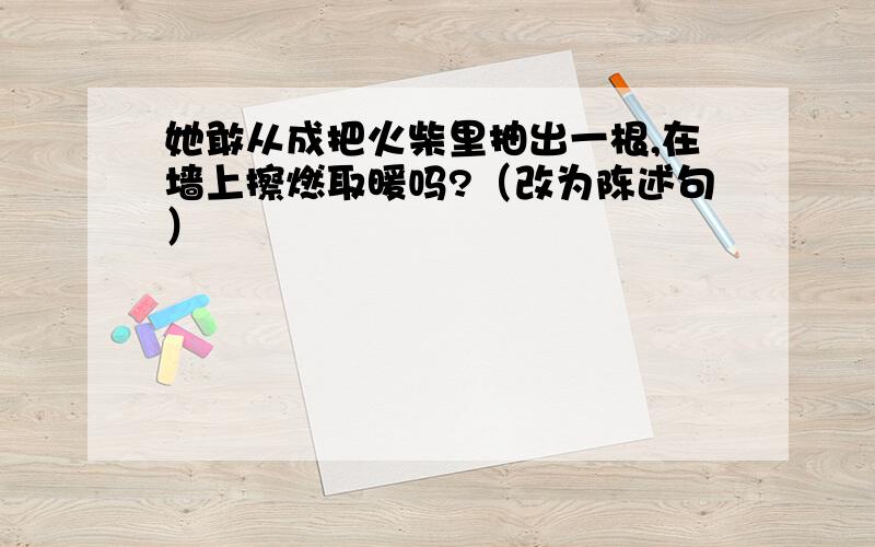 她敢从成把火柴里抽出一根,在墙上擦燃取暖吗?（改为陈述句）