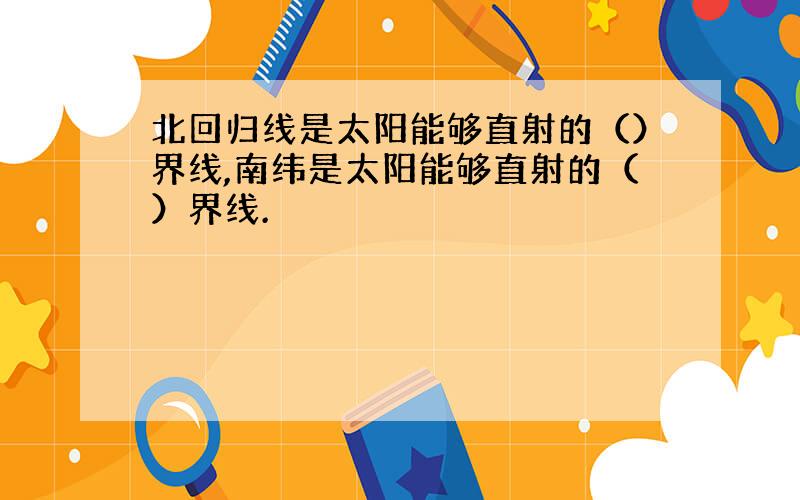 北回归线是太阳能够直射的（）界线,南纬是太阳能够直射的（）界线.