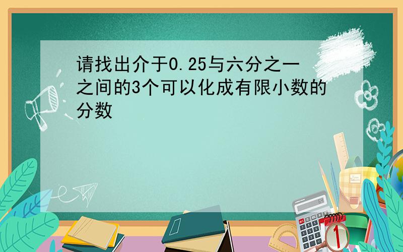 请找出介于0.25与六分之一之间的3个可以化成有限小数的分数